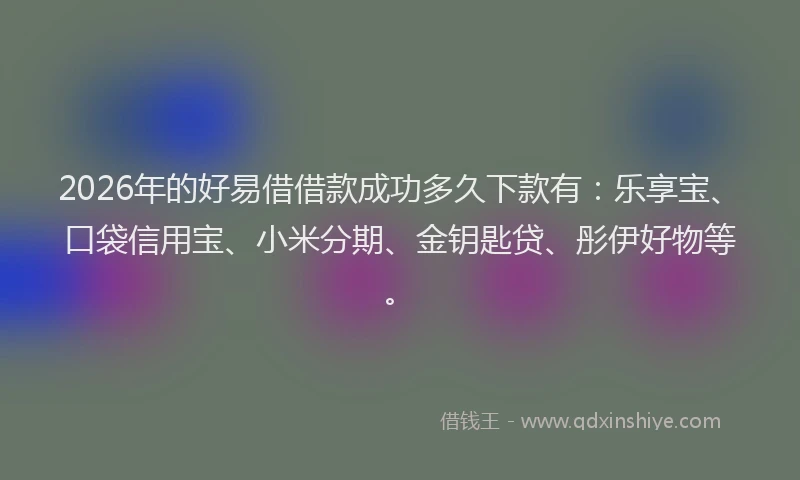 2026年的好易借借款成功多久下款有：乐享宝、口袋信用宝、小米分期、金钥匙贷、彤伊好物等。
