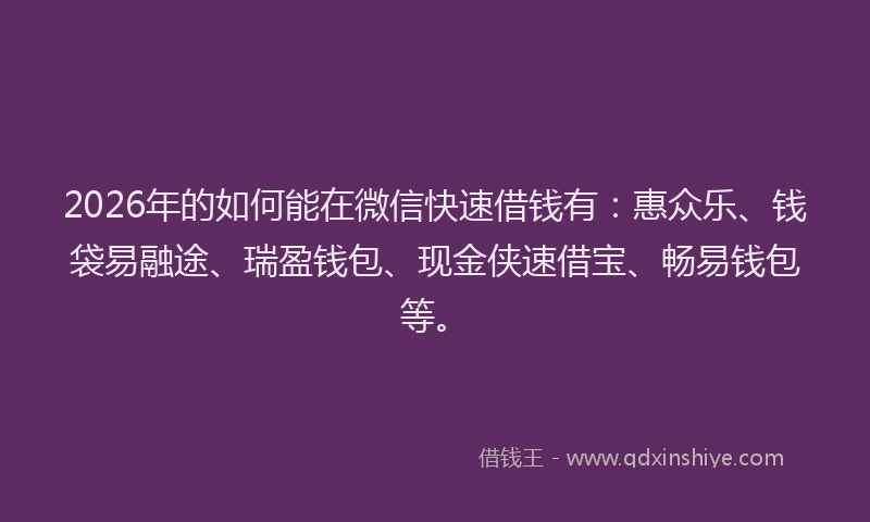 2026年的如何能在微信快速借钱有：惠众乐、钱袋易融途、瑞盈钱包、现金侠速借宝、畅易钱包等。