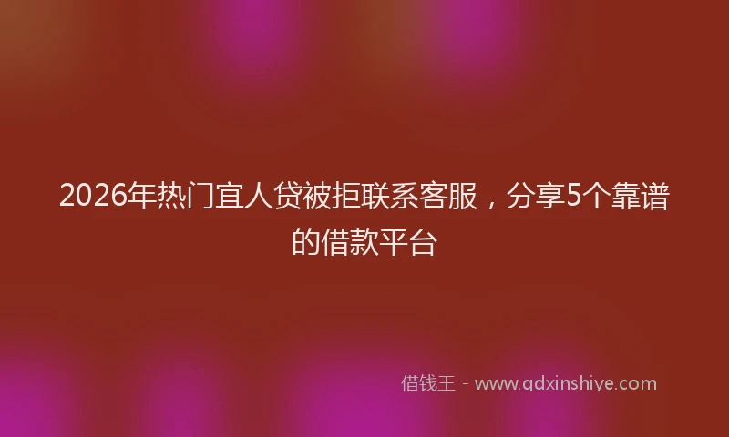 2026年热门宜人贷被拒联系客服，分享5个靠谱的借款平台