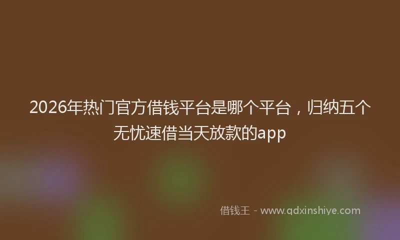 2026年热门官方借钱平台是哪个平台，归纳五个无忧速借当天放款的app