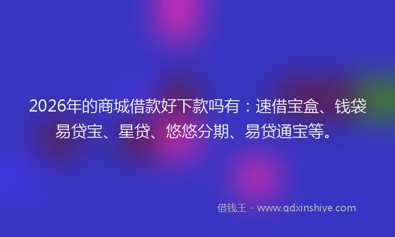 2026年的商城借款好下款吗有：速借宝盒、钱袋易贷宝、星贷、悠悠分期、易贷通宝等。