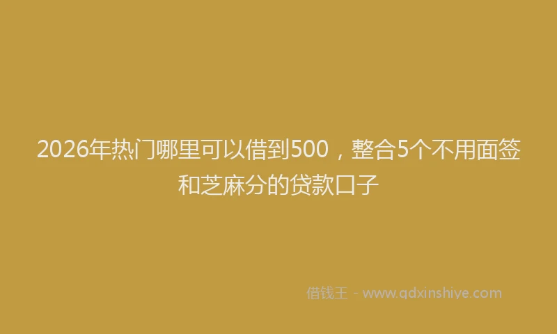 2026年热门哪里可以借到500，整合5个不用面签和芝麻分的贷款口子