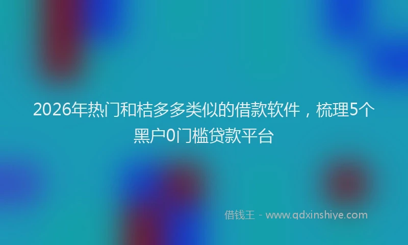 2026年热门和桔多多类似的借款软件，梳理5个黑户0门槛贷款平台