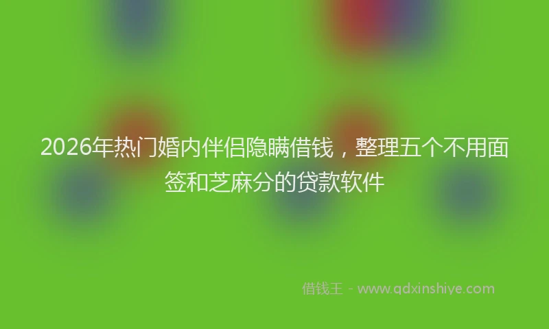 2026年热门婚内伴侣隐瞒借钱,整理五个不用面签和芝麻分的贷款软件