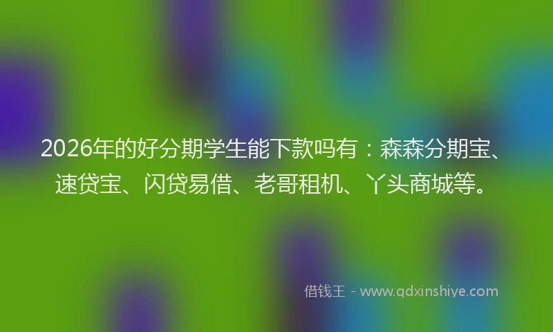 2026年的好分期学生能下款吗有：森森分期宝、速贷宝、闪贷易借、老哥租机、丫头商城等。