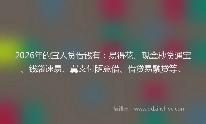 2026年的宜人贷借钱有：易得花、现金秒贷通宝、钱袋速易、翼支付随意借、借贷易融贷等。