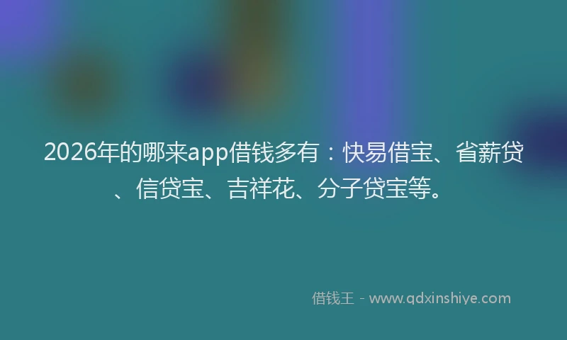 2026年的哪来app借钱多有：快易借宝、省薪贷、信贷宝、吉祥花、分子贷宝等。