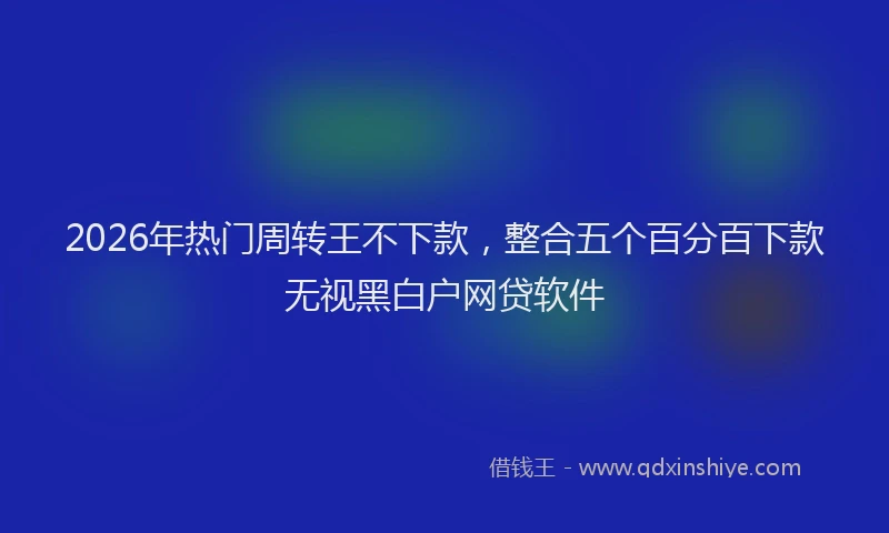 2026年热门周转王不下款，整合五个百分百下款无视黑白户网贷软件