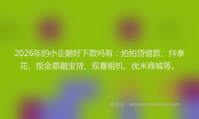 2026年的小企鹅好下款吗有：拍拍贷借款、抖享花、现金易融宝贷、双喜租机、优米商城等。