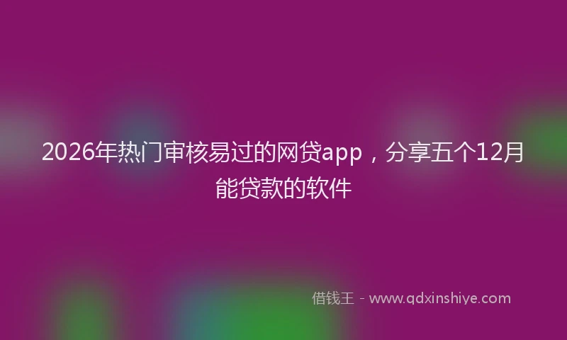 2026年热门审核易过的网贷app，分享五个12月能贷款的软件