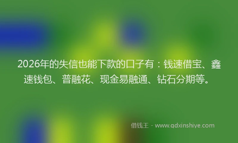 2026年的失信也能下款的口子有：钱速借宝、鑫速钱包、普融花、现金易融通、钻石分期等。