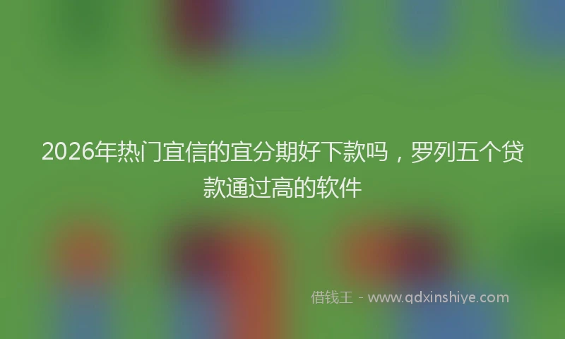 2026年热门宜信的宜分期好下款吗，罗列五个贷款通过高的软件
