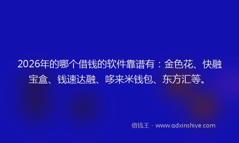 2026年的哪个借钱的软件靠谱有：金色花、快融宝盒、钱速达融、哆来米钱包、东方汇等。