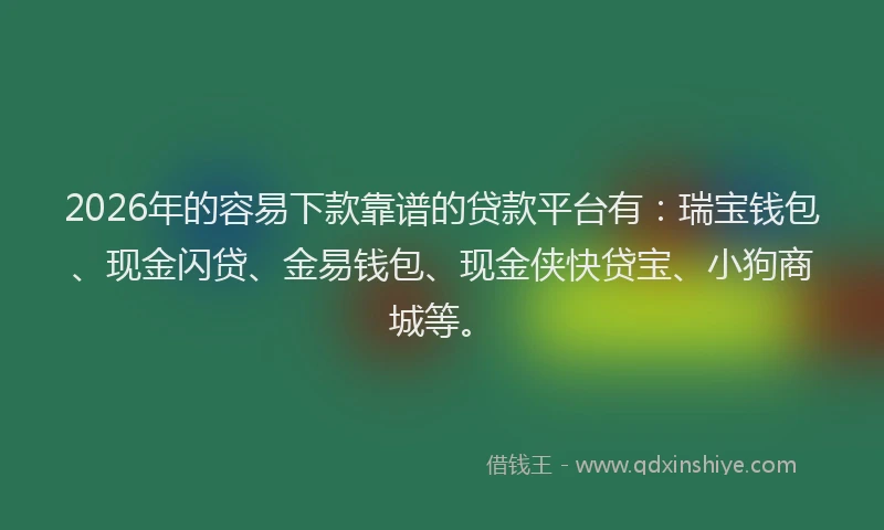 2026年的容易下款靠谱的贷款平台有：瑞宝钱包、现金闪贷、金易钱包、现金侠快贷宝、小狗商城等。