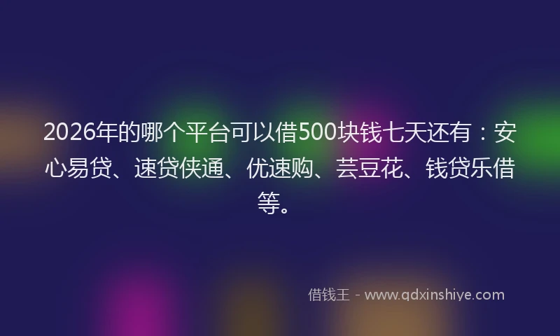 2026年的哪个平台可以借500块钱七天还有：安心易贷、速贷侠通、优速购、芸豆花、钱贷乐借等。