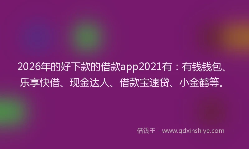 2026年的好下款的借款app2021有：有钱钱包、乐享快借、现金达人、借款宝速贷、小金鹤等。