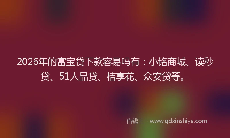 2026年的富宝贷下款容易吗有:小铭商城、读秒贷、51人品贷、桔享花、众安贷等。