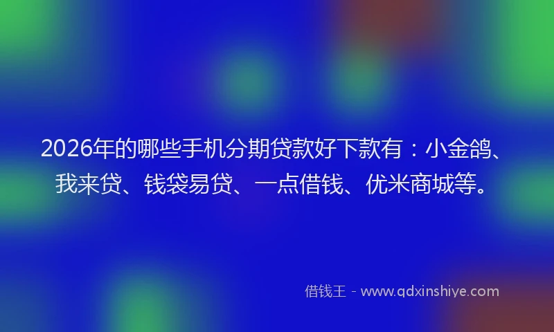 2026年的哪些手机分期贷款好下款有：小金鸽、我来贷、钱袋易贷、一点借钱、优米商城等。