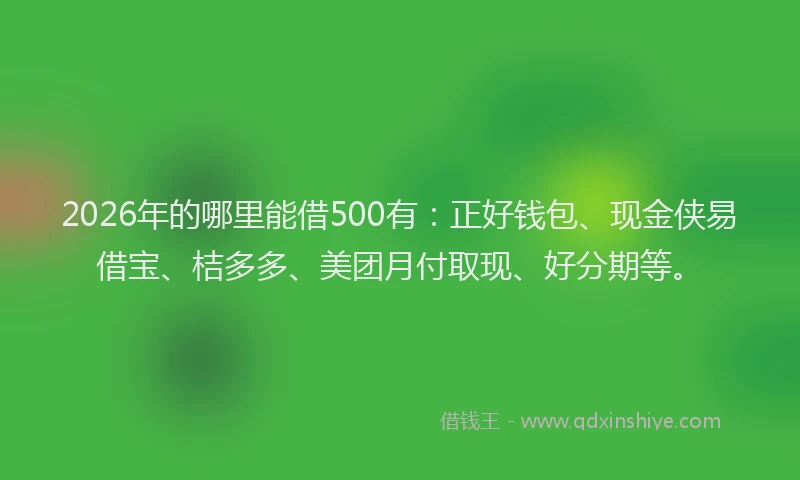 2026年的哪里能借500有：正好钱包、现金侠易借宝、桔多多、美团月付取现、好分期等。