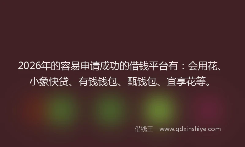 2026年的容易申请成功的借钱平台有：会用花、小象快贷、有钱钱包、甄钱包、宜享花等。