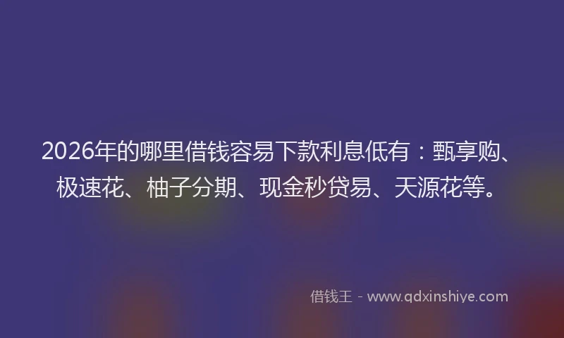 2026年的哪里借钱容易下款利息低有：甄享购、极速花、柚子分期、现金秒贷易、天源花等。