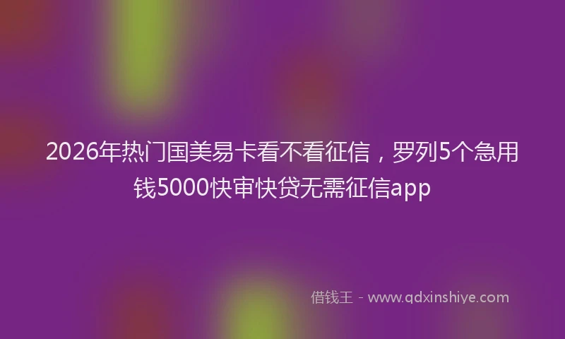 2026年热门国美易卡看不看征信，罗列5个急用钱5000快审快贷无需征信app