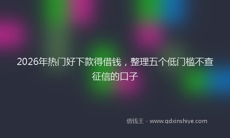 2026年热门好下款得借钱，整理五个低门槛不查征信的口子