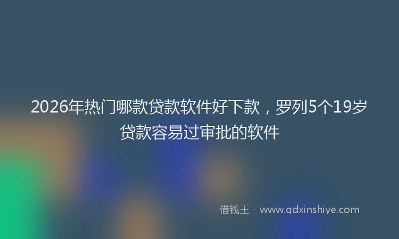 2026年热门哪款贷款软件好下款，罗列5个19岁贷款容易过审批的软件