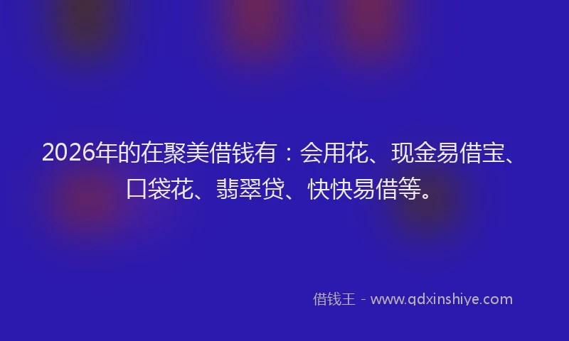 2026年的在聚美借钱有：会用花、现金易借宝、口袋花、翡翠贷、快快易借等。