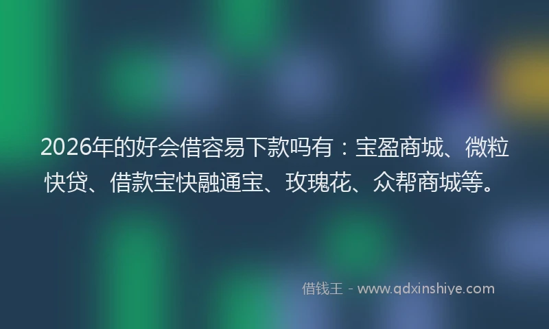 2026年的好会借容易下款吗有：宝盈商城、微粒快贷、借款宝快融通宝、玫瑰花、众帮商城等。