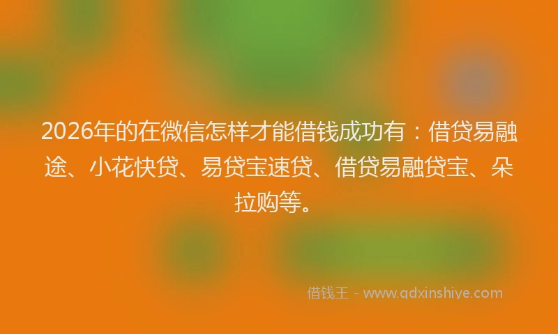 2026年的在微信怎样才能借钱成功有：借贷易融途、小花快贷、易贷宝速贷、借贷易融贷宝、朵拉购等。