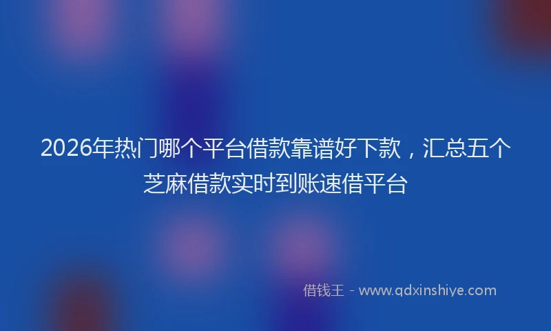 2026年热门哪个平台借款靠谱好下款，汇总五个芝麻借款实时到账速借平台