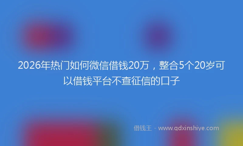 2026年热门如何微信借钱20万，整合5个20岁可以借钱平台不查征信的口子