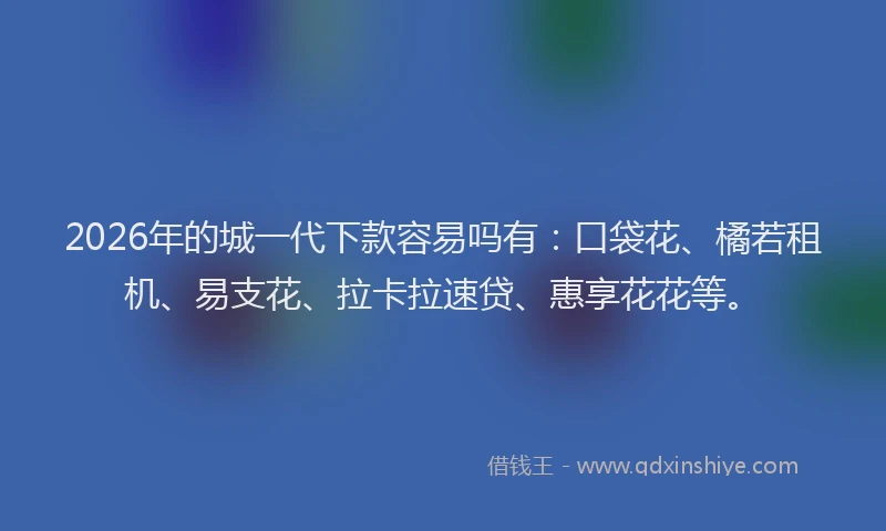 2026年的城一代下款容易吗有：口袋花、橘若租机、易支花、拉卡拉速贷、惠享花花等。