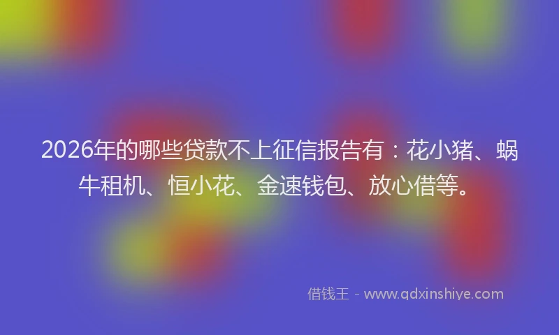 2026年的哪些贷款不上征信报告有：花小猪、蜗牛租机、恒小花、金速钱包、放心借等。