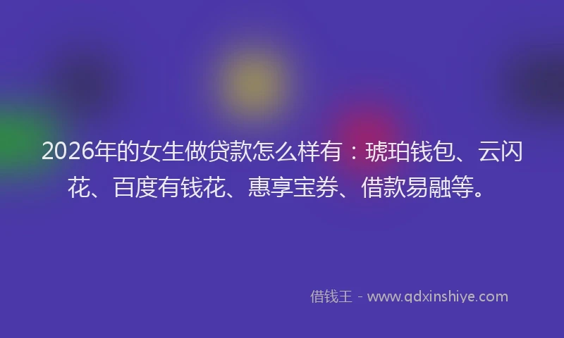 2026年的女生做贷款怎么样有：琥珀钱包、云闪花、百度有钱花、惠享宝券、借款易融等。