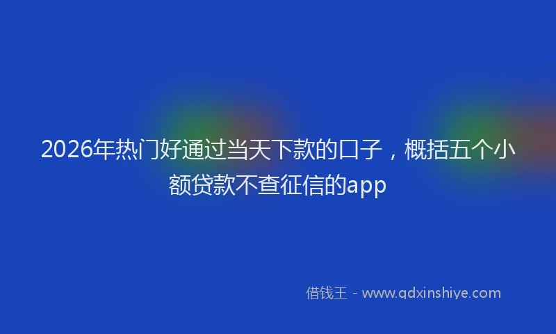 2026年热门好通过当天下款的口子，概括五个小额贷款不查征信的app