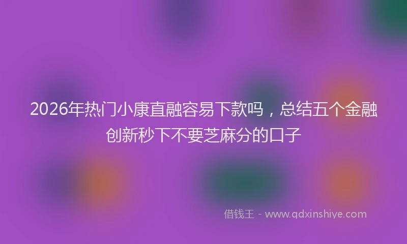 2026年热门小康直融容易下款吗，总结五个金融创新秒下不要芝麻分的口子