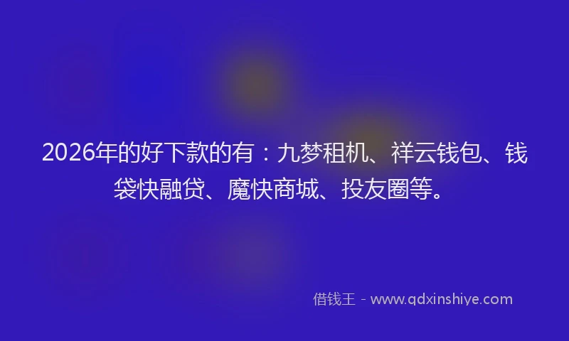 2026年的好下款的有：九梦租机、祥云钱包、钱袋快融贷、魔快商城、投友圈等。