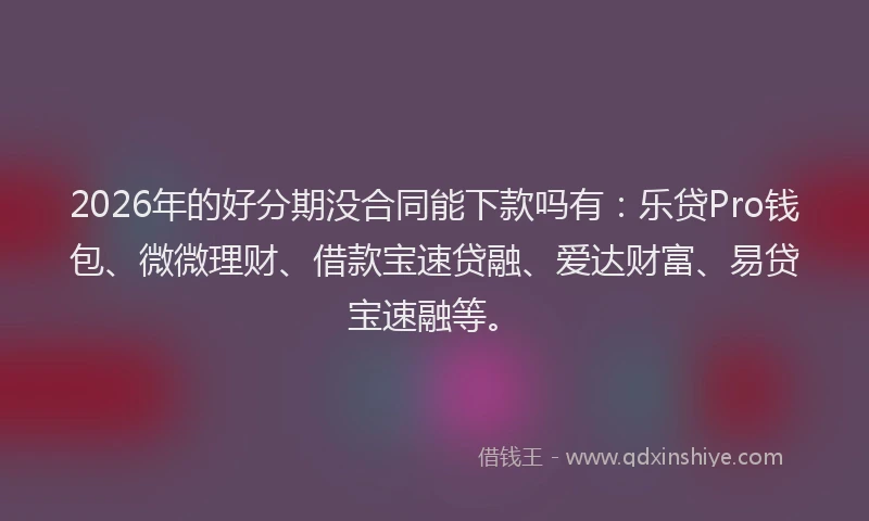 2026年的好分期没合同能下款吗有：乐贷Pro钱包、微微理财、借款宝速贷融、爱达财富、易贷宝速融等。