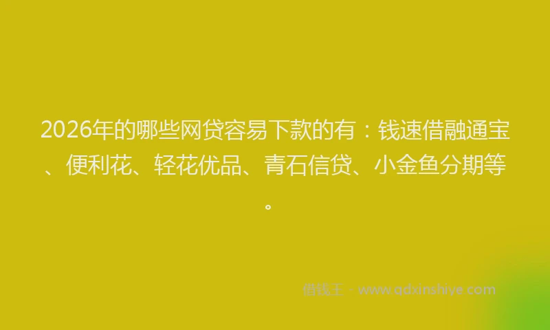 2026年的哪些网贷容易下款的有：钱速借融通宝、便利花、轻花优品、青石信贷、小金鱼分期等。