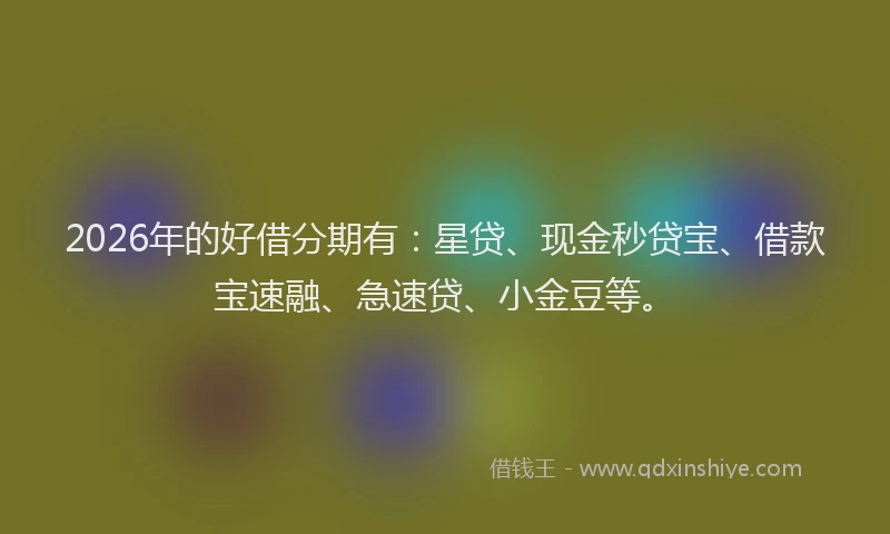 2026年的好借分期有：星贷、现金秒贷宝、借款宝速融、急速贷、小金豆等。