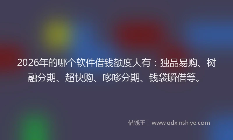 2026年的哪个软件借钱额度大有：独品易购、树融分期、超快购、哆哆分期、钱袋瞬借等。