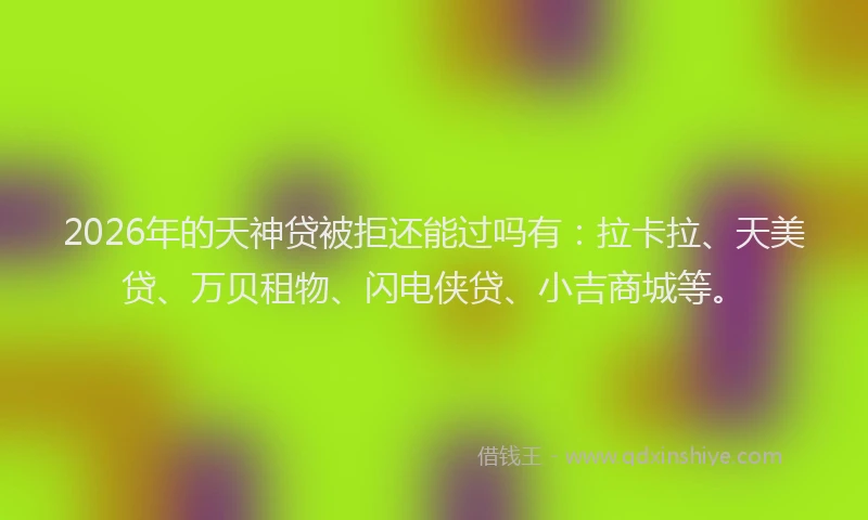 2026年的天神贷被拒还能过吗有：拉卡拉、天美贷、万贝租物、闪电侠贷、小吉商城等。