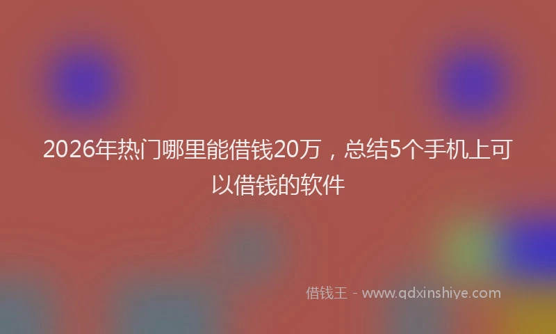 2026年热门哪里能借钱20万，总结5个手机上可以借钱的软件