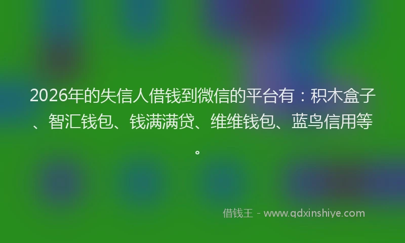 2026年的失信人借钱到微信的平台有：积木盒子、智汇钱包、钱满满贷、维维钱包、蓝鸟信用等。