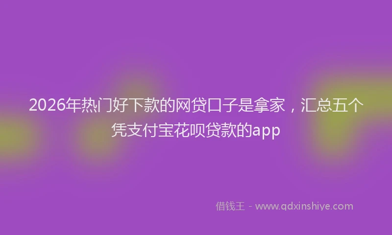 2026年热门好下款的网贷口子是拿家，汇总五个凭支付宝花呗贷款的app
