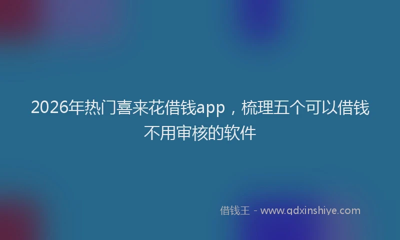 2026年热门喜来花借钱app，梳理五个可以借钱不用审核的软件