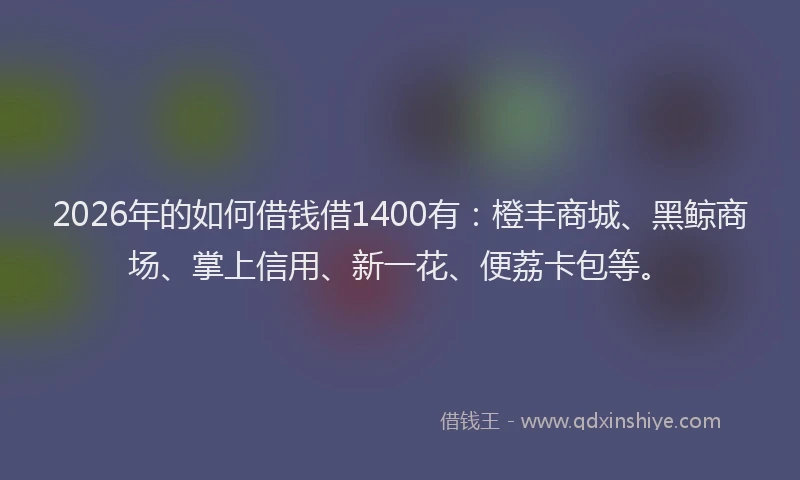 2026年的如何借钱借1400有：橙丰商城、黑鲸商场、掌上信用、新一花、便荔卡包等。