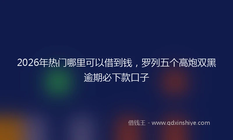 2026年热门哪里可以借到钱，罗列五个高炮双黑逾期必下款口子